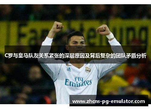 C罗与皇马队友关系紧张的深层原因及背后复杂的团队矛盾分析 C罗与皇马队友关系紧张的深层原因及背后复杂的团队矛盾分析