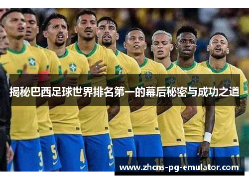 揭秘巴西足球世界排名第一的幕后秘密与成功之道 揭秘巴西足球世界排名第一的幕后秘密与成功之道