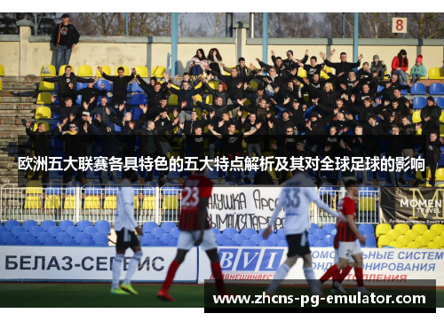 欧洲五大联赛各具特色的五大特点解析及其对全球足球的影响 欧洲五大联赛各具特色的五大特点解析及其对全球足球的影响