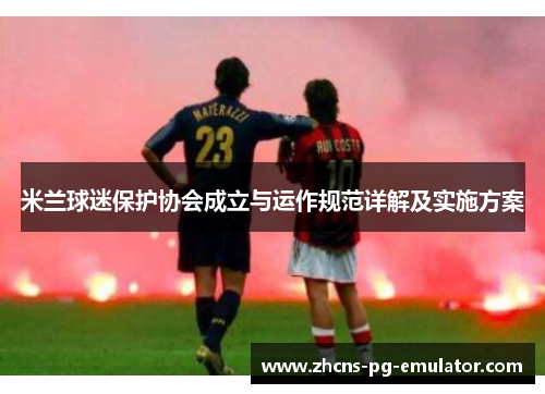 米兰球迷保护协会成立与运作规范详解及实施方案 米兰球迷保护协会成立与运作规范详解及实施方案