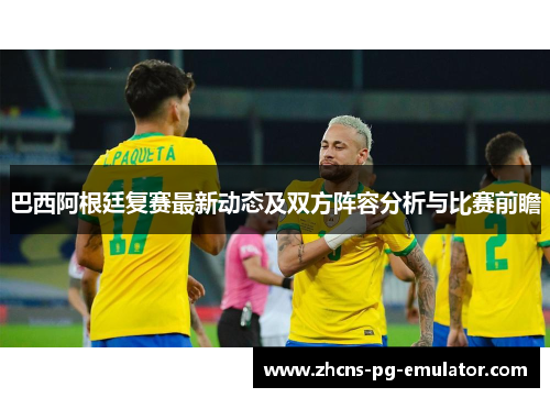 巴西阿根廷复赛最新动态及双方阵容分析与比赛前瞻 巴西阿根廷复赛最新动态及双方阵容分析与比赛前瞻