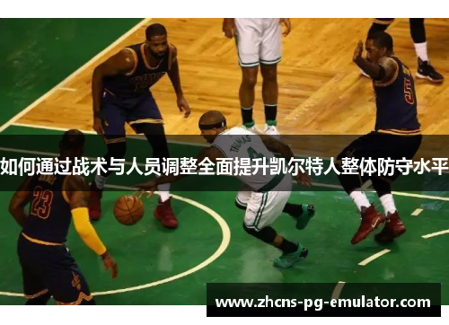 如何通过战术与人员调整全面提升凯尔特人整体防守水平 如何通过战术与人员调整全面提升凯尔特人整体防守水平