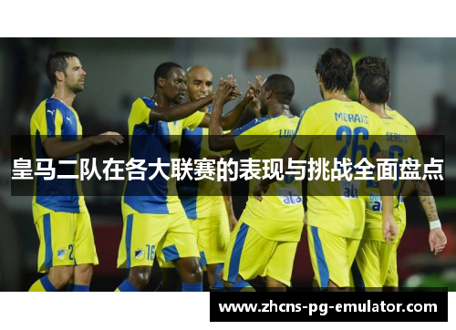 皇马二队在各大联赛的表现与挑战全面盘点 皇马二队在各大联赛的表现与挑战全面盘点