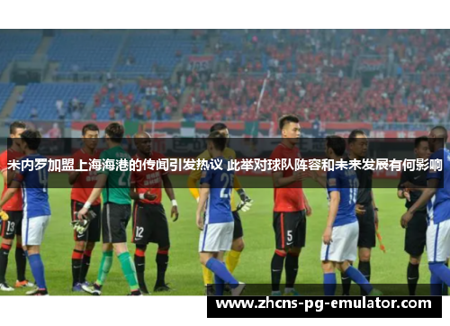 米内罗加盟上海海港的传闻引发热议 此举对球队阵容和未来发展有何影响 米内罗加盟上海海港的传闻引发热议 此举对球队阵容和未来发展有何影响
