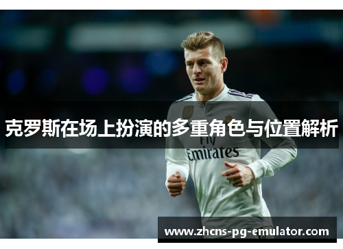 克罗斯在场上扮演的多重角色与位置解析 克罗斯在场上扮演的多重角色与位置解析