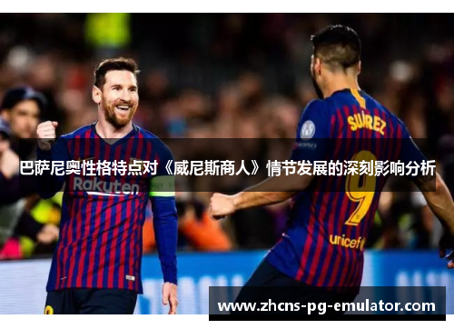 巴萨尼奥性格特点对《威尼斯商人》情节发展的深刻影响分析 巴萨尼奥性格特点对《威尼斯商人》情节发展的深刻影响分析