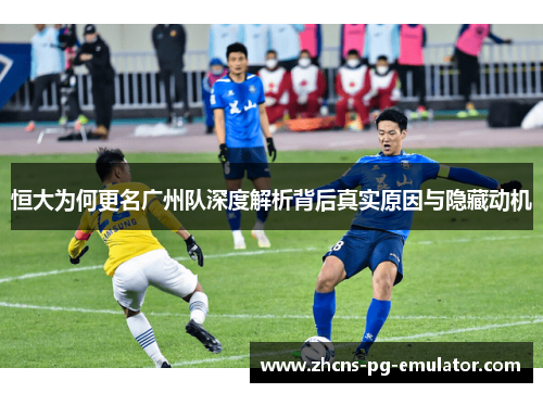 恒大为何更名广州队深度解析背后真实原因与隐藏动机 恒大为何更名广州队深度解析背后真实原因与隐藏动机