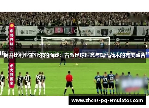 揭开比利亚雷亚尔的面纱:古派足球理念与现代战术的完美融合 揭开比利亚雷亚尔的面纱:古派足球理念与现代战术的完美融合