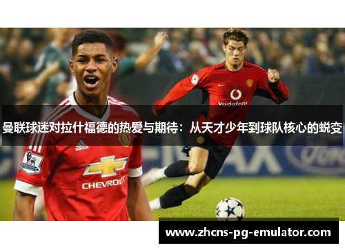 曼联球迷对拉什福德的热爱与期待:从天才少年到球队核心的蜕变 曼联球迷对拉什福德的热爱与期待:从天才少年到球队核心的蜕变
