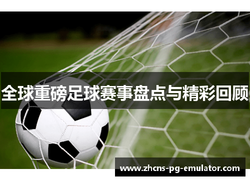 全球重磅足球赛事盘点与精彩回顾 全球重磅足球赛事盘点与精彩回顾