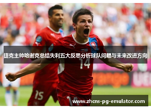 捷克主帅哈谢克总结失利五大反思分析球队问题与未来改进方向 捷克主帅哈谢克总结失利五大反思分析球队问题与未来改进方向