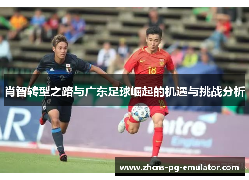 肖智转型之路与广东足球崛起的机遇与挑战分析