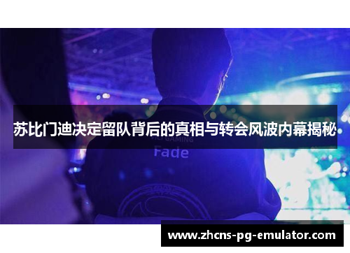 苏比门迪决定留队背后的真相与转会风波内幕揭秘 苏比门迪决定留队背后的真相与转会风波内幕揭秘