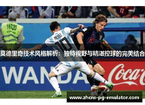 莫德里奇技术风格解析:独特视野与精湛控球的完美结合 莫德里奇技术风格解析:独特视野与精湛控球的完美结合