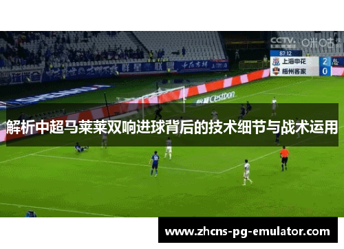 解析中超马莱莱双响进球背后的技术细节与战术运用 解析中超马莱莱双响进球背后的技术细节与战术运用