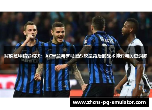 解读意甲精彩对决:AC米兰与罗马激烈较量背后的战术博弈与历史渊源 解读意甲精彩对决:AC米兰与罗马激烈较量背后的战术博弈与历史渊源