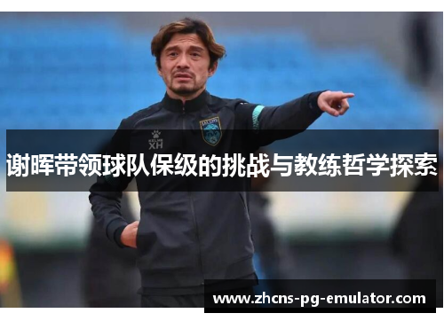 谢晖带领球队保级的挑战与教练哲学探索 谢晖带领球队保级的挑战与教练哲学探索