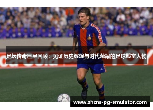 足坛传奇巨星回顾:见证历史辉煌与时代荣耀的足球殿堂人物 足坛传奇巨星回顾:见证历史辉煌与时代荣耀的足球殿堂人物