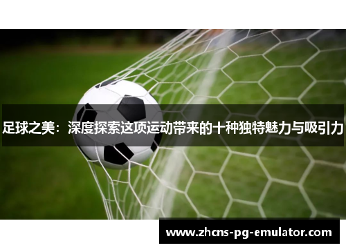 足球之美:深度探索这项运动带来的十种独特魅力与吸引力 足球之美:深度探索这项运动带来的十种独特魅力与吸引力
