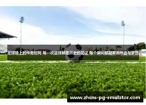 足球场上的传奇时刻 每一次进球都是历史的见证 每个瞬间都凝聚着热血与梦想 足球场上的传奇时刻 每一次进球都是历史的见证 每个瞬间都凝聚着热血与梦想