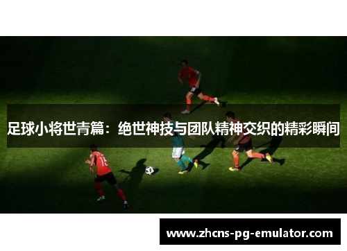 足球小将世青篇:绝世神技与团队精神交织的精彩瞬间 足球小将世青篇:绝世神技与团队精神交织的精彩瞬间