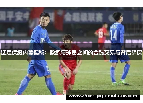 辽足保级内幕揭秘:教练与球员之间的金钱交易与背后阴谋 辽足保级内幕揭秘:教练与球员之间的金钱交易与背后阴谋