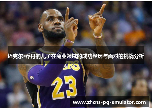 迈克尔·乔丹的儿子在商业领域的成功经历与面对的挑战分析 迈克尔·乔丹的儿子在商业领域的成功经历与面对的挑战分析