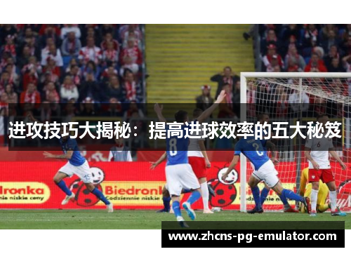 进攻技巧大揭秘:提高进球效率的五大秘笈 进攻技巧大揭秘:提高进球效率的五大秘笈