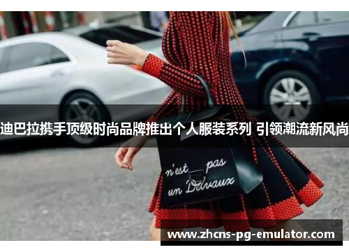 迪巴拉携手顶级时尚品牌推出个人服装系列 引领潮流新风尚 迪巴拉携手顶级时尚品牌推出个人服装系列 引领潮流新风尚