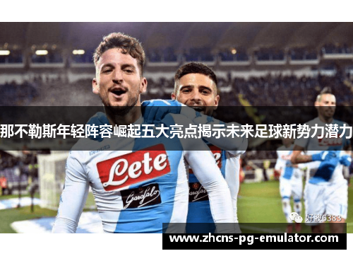 那不勒斯年轻阵容崛起五大亮点揭示未来足球新势力潜力 那不勒斯年轻阵容崛起五大亮点揭示未来足球新势力潜力