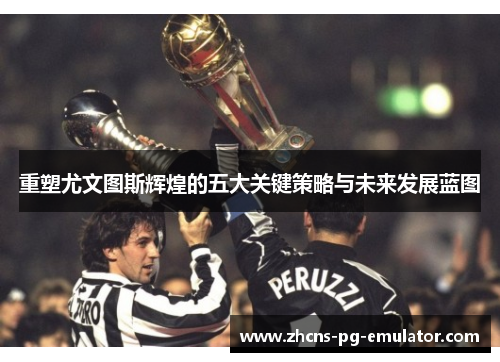 重塑尤文图斯辉煌的五大关键策略与未来发展蓝图 重塑尤文图斯辉煌的五大关键策略与未来发展蓝图