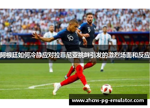 阿根廷如何冷静应对拉菲尼亚挑衅引发的激烈场面和反应 阿根廷如何冷静应对拉菲尼亚挑衅引发的激烈场面和反应