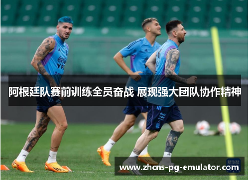 阿根廷队赛前训练全员奋战 展现强大团队协作精神 阿根廷队赛前训练全员奋战 展现强大团队协作精神