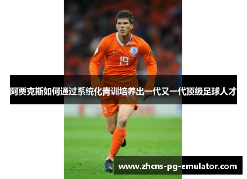 阿贾克斯如何通过系统化青训培养出一代又一代顶级足球人才 阿贾克斯如何通过系统化青训培养出一代又一代顶级足球人才