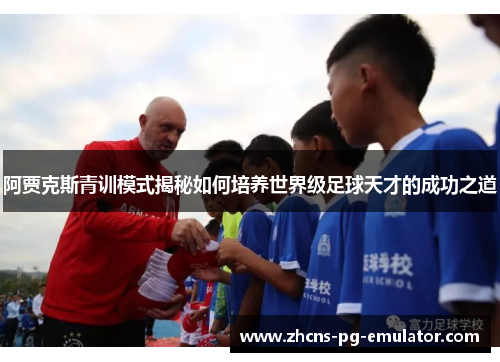 阿贾克斯青训模式揭秘如何培养世界级足球天才的成功之道 阿贾克斯青训模式揭秘如何培养世界级足球天才的成功之道