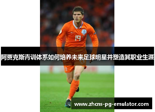 阿贾克斯青训体系如何培养未来足球明星并塑造其职业生涯 阿贾克斯青训体系如何培养未来足球明星并塑造其职业生涯