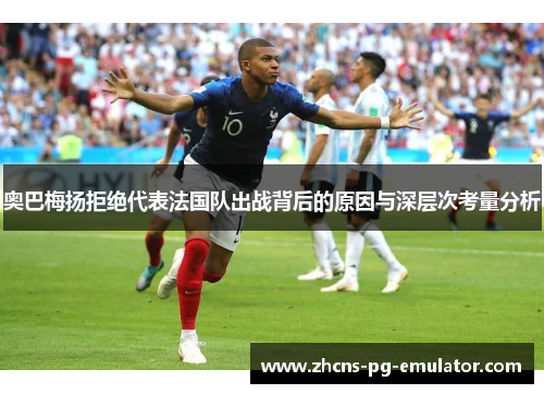 奥巴梅扬拒绝代表法国队出战背后的原因与深层次考量分析 奥巴梅扬拒绝代表法国队出战背后的原因与深层次考量分析