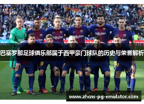 巴塞罗那足球俱乐部属于西甲豪门球队的历史与荣誉解析 巴塞罗那足球俱乐部属于西甲豪门球队的历史与荣誉解析