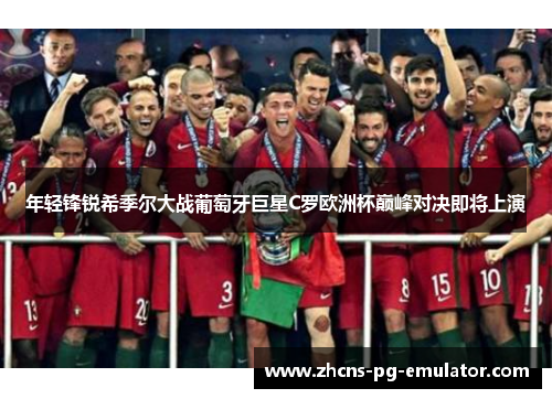 年轻锋锐希季尔大战葡萄牙巨星C罗欧洲杯巅峰对决即将上演 年轻锋锐希季尔大战葡萄牙巨星C罗欧洲杯巅峰对决即将上演