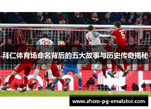 拜仁体育场命名背后的五大故事与历史传奇揭秘 拜仁体育场命名背后的五大故事与历史传奇揭秘