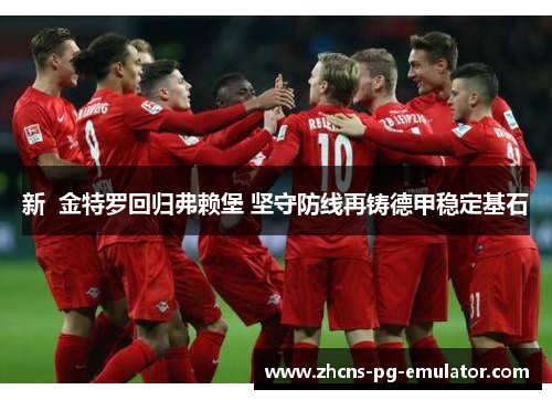 新 金特罗回归弗赖堡 坚守防线再铸德甲稳定基石 新 金特罗回归弗赖堡 坚守防线再铸德甲稳定基石