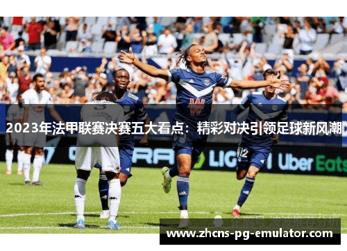 2023年法甲联赛决赛五大看点:精彩对决引领足球新风潮 2023年法甲联赛决赛五大看点:精彩对决引领足球新风潮