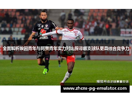 全面解析埃因青年与阿贾青年实力对比探寻哪支球队更具综合竞争力 全面解析埃因青年与阿贾青年实力对比探寻哪支球队更具综合竞争力