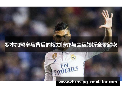 罗本加盟皇马背后的权力博弈与命运转折全景解密