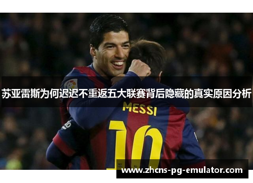 苏亚雷斯为何迟迟不重返五大联赛背后隐藏的真实原因分析 苏亚雷斯为何迟迟不重返五大联赛背后隐藏的真实原因分析