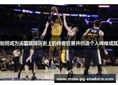 如何成为法国篮球历史上的传奇巨星并创造个人辉煌成就