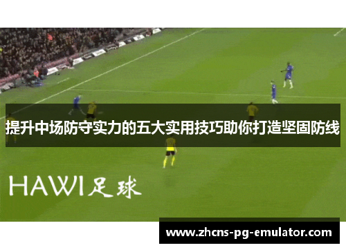 提升中场防守实力的五大实用技巧助你打造坚固防线