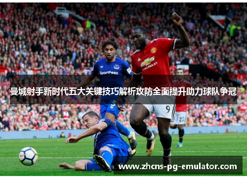曼城射手新时代五大关键技巧解析攻防全面提升助力球队争冠 曼城射手新时代五大关键技巧解析攻防全面提升助力球队争冠