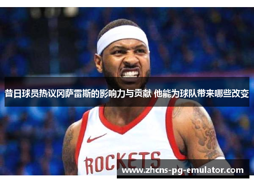 昔日球员热议冈萨雷斯的影响力与贡献 他能为球队带来哪些改变 昔日球员热议冈萨雷斯的影响力与贡献 他能为球队带来哪些改变