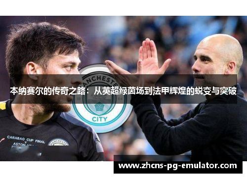 本纳赛尔的传奇之路:从英超绿茵场到法甲辉煌的蜕变与突破 本纳赛尔的传奇之路:从英超绿茵场到法甲辉煌的蜕变与突破